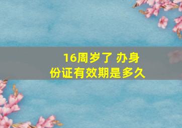 16周岁了 办身份证有效期是多久